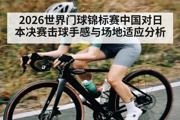 2026世界门球锦标赛中国对日本决赛击球手感与场地适应分析